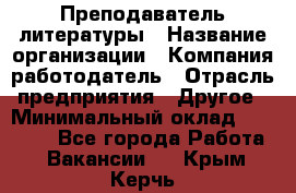 Преподаватель литературы › Название организации ­ Компания-работодатель › Отрасль предприятия ­ Другое › Минимальный оклад ­ 22 000 - Все города Работа » Вакансии   . Крым,Керчь